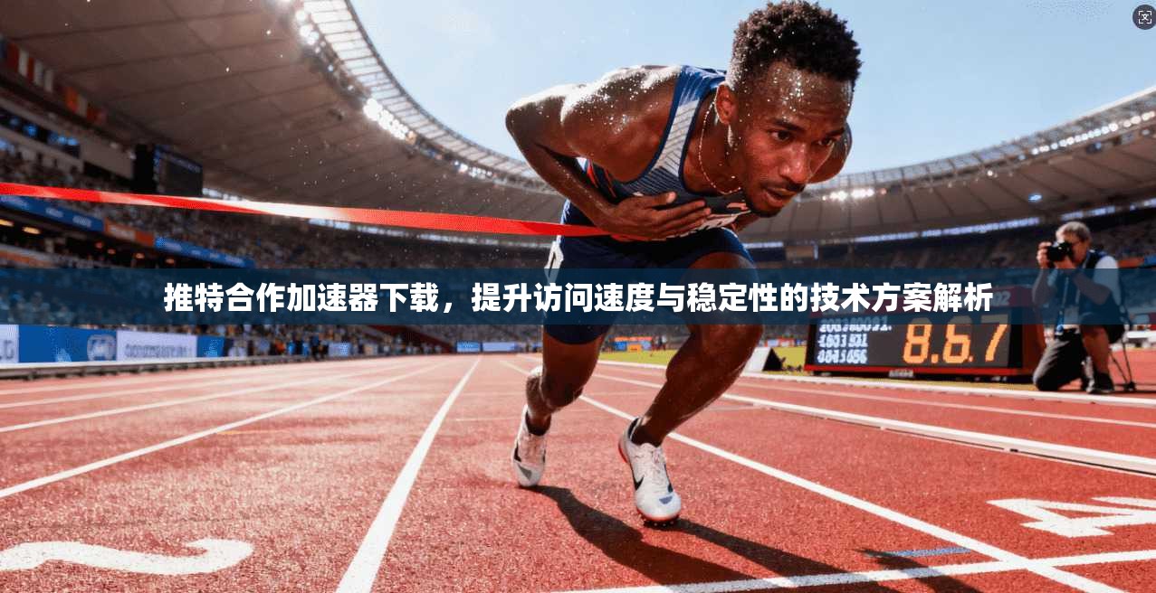 推特合作加速器下载，提升访问速度与稳定性的技术方案解析