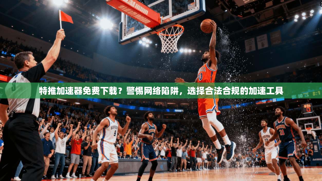 特推加速器免费下载？警惕网络陷阱，选择合法合规的加速工具