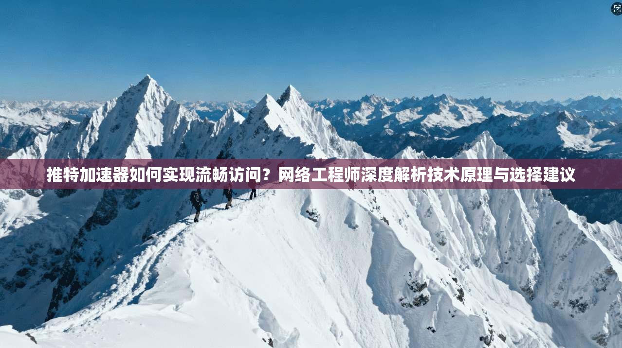 推特加速器如何实现流畅访问？网络工程师深度解析技术原理与选择建议