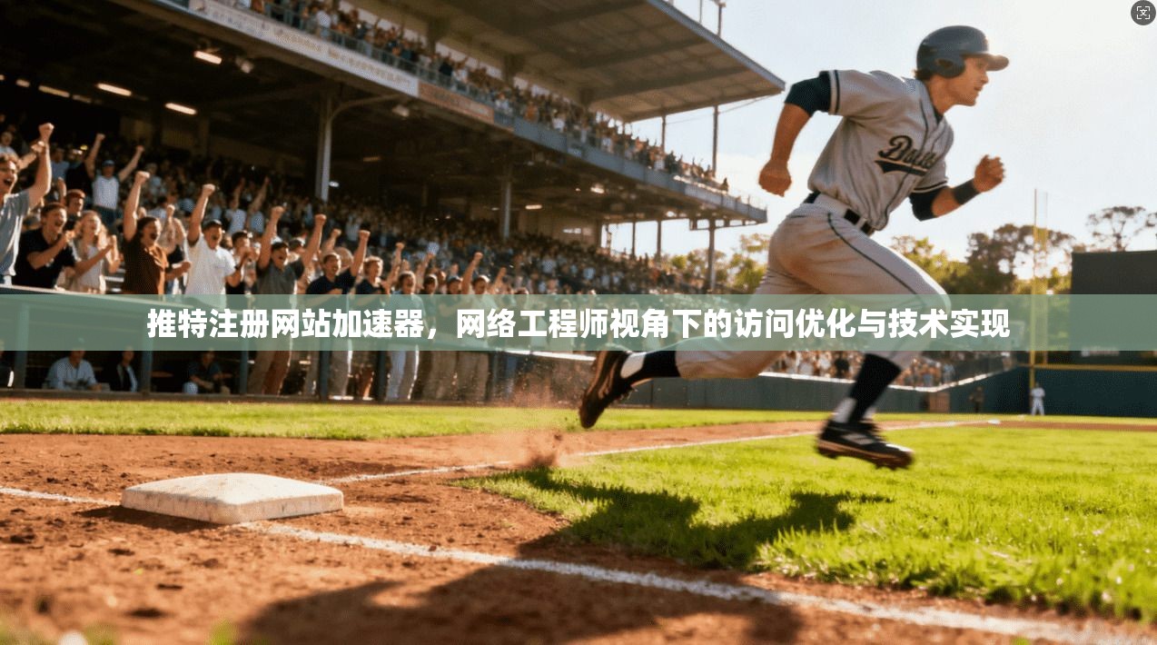 推特注册网站加速器，网络工程师视角下的访问优化与技术实现