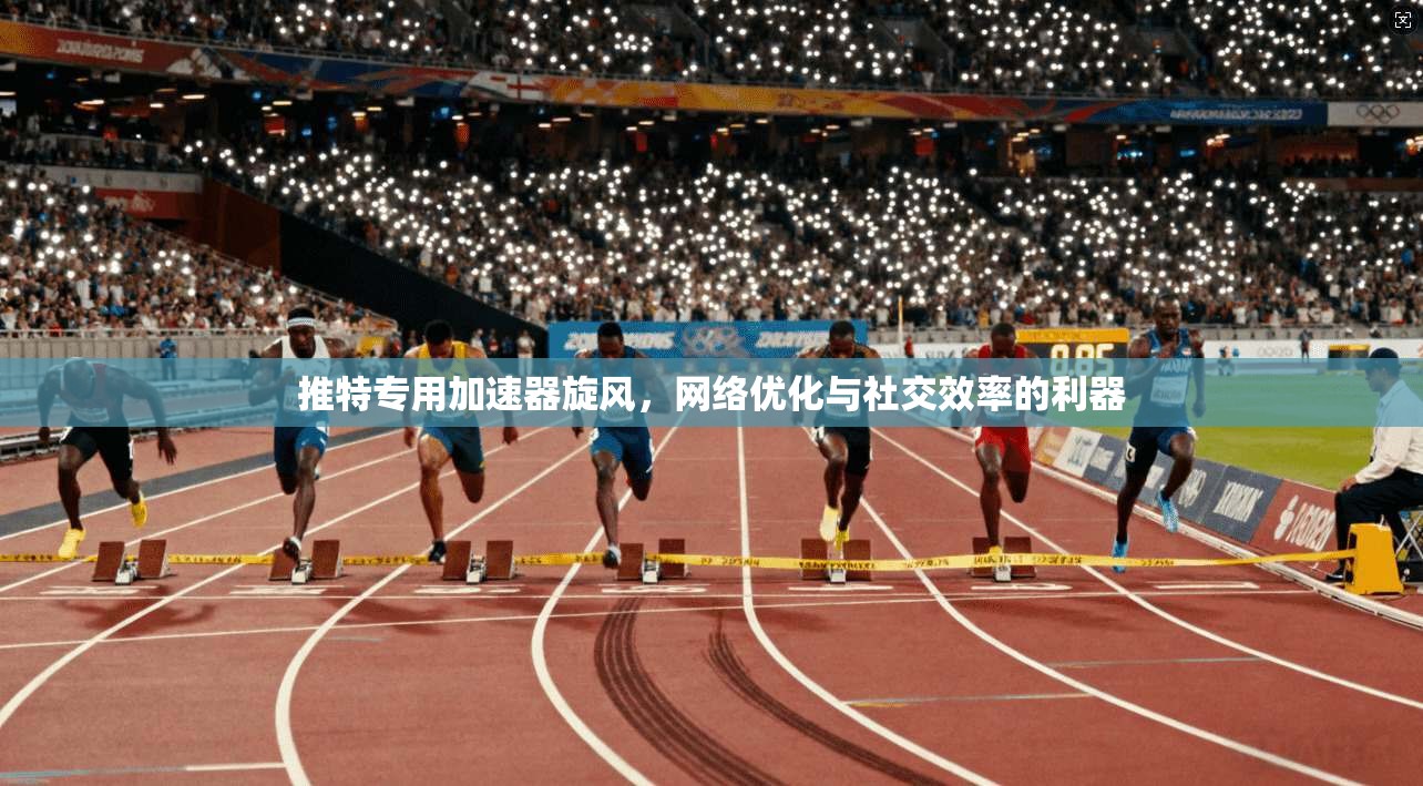 推特专用加速器旋风，网络优化与社交效率的利器