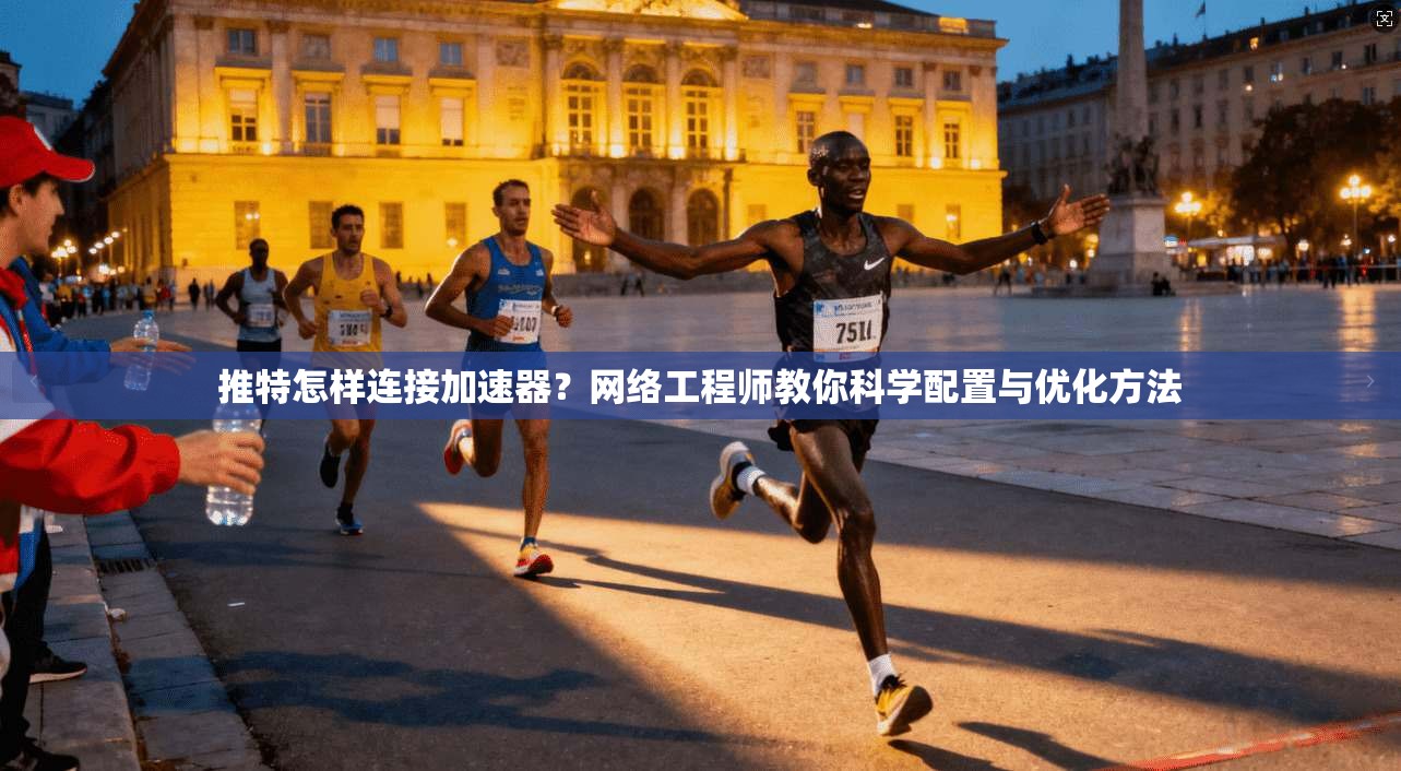 推特怎样连接加速器？网络工程师教你科学配置与优化方法
