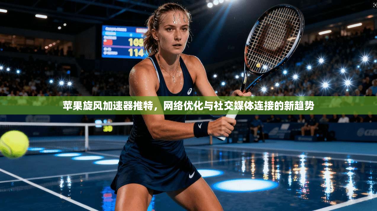 苹果旋风加速器推特，网络优化与社交媒体连接的新趋势