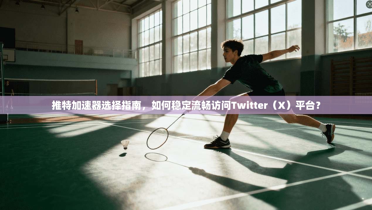 推特加速器选择指南，如何稳定流畅访问Twitter（X）平台？