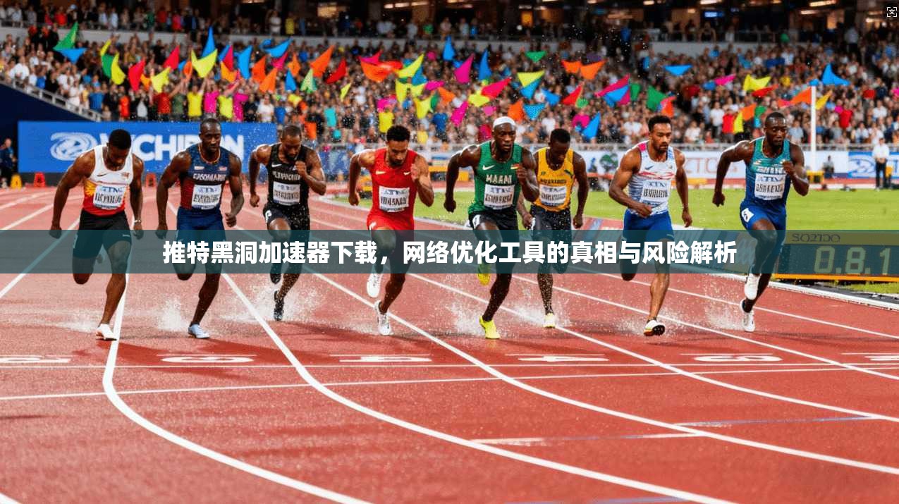 推特黑洞加速器下载，网络优化工具的真相与风险解析