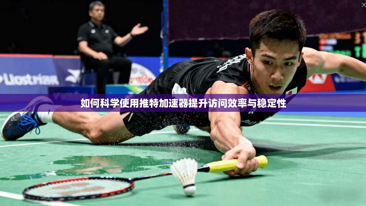 如何科学使用推特加速器提升访问效率与稳定性
