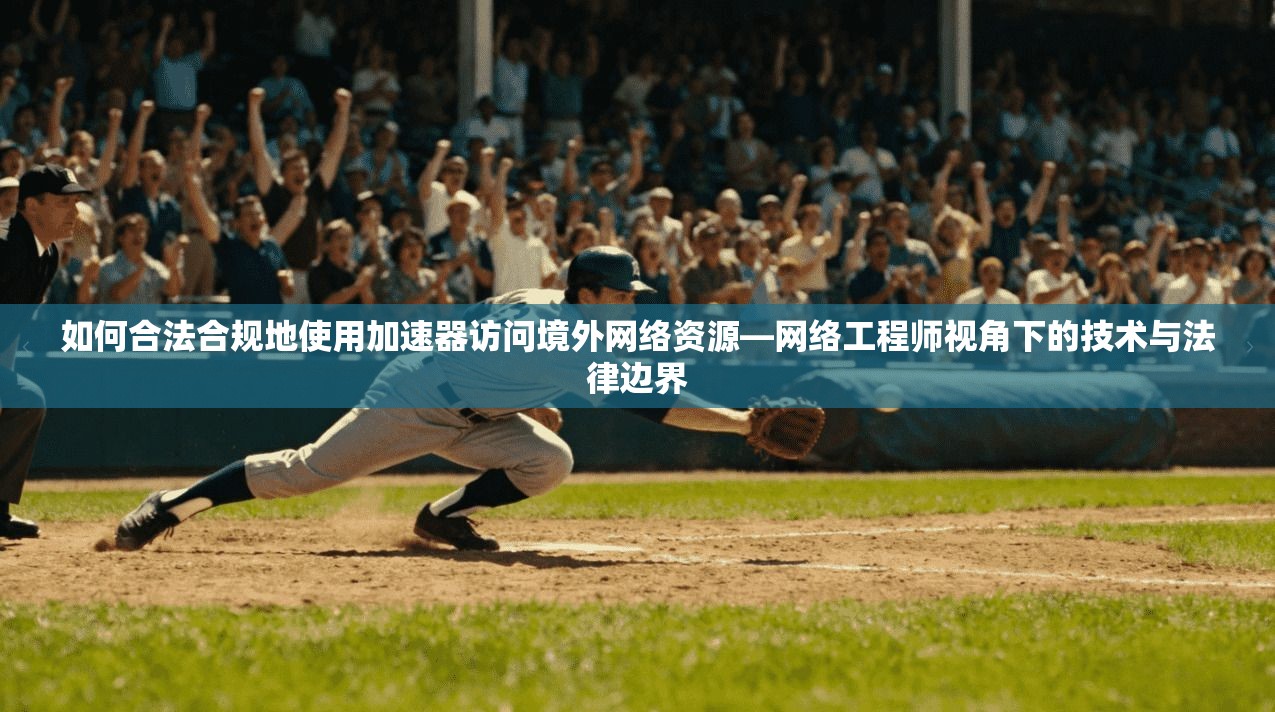 如何合法合规地使用加速器访问境外网络资源—网络工程师视角下的技术与法律边界
