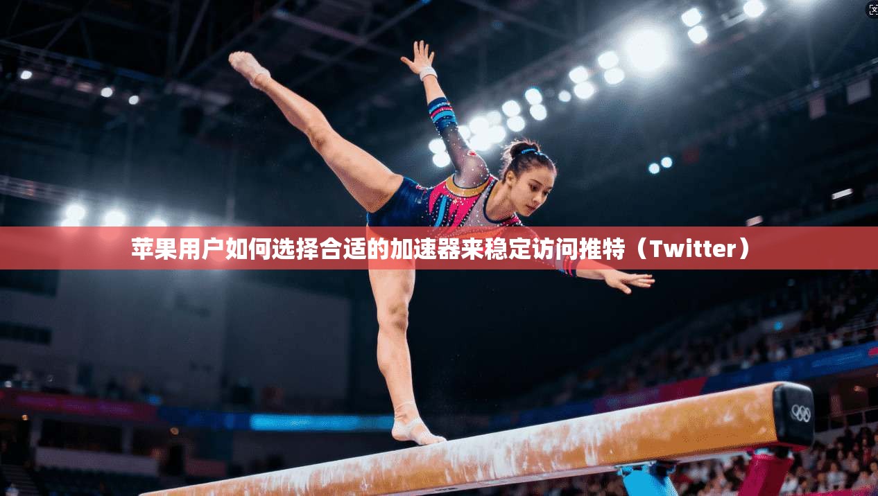 苹果用户如何选择合适的加速器来稳定访问推特（Twitter）