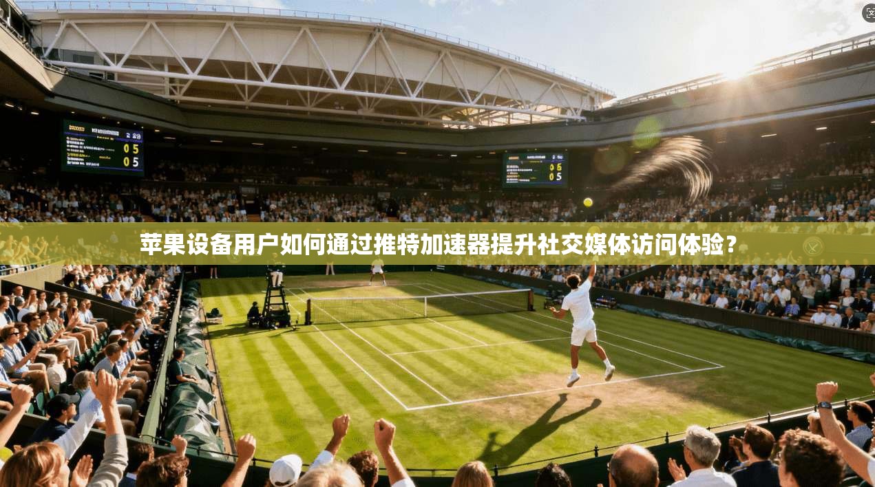 苹果设备用户如何通过推特加速器提升社交媒体访问体验？