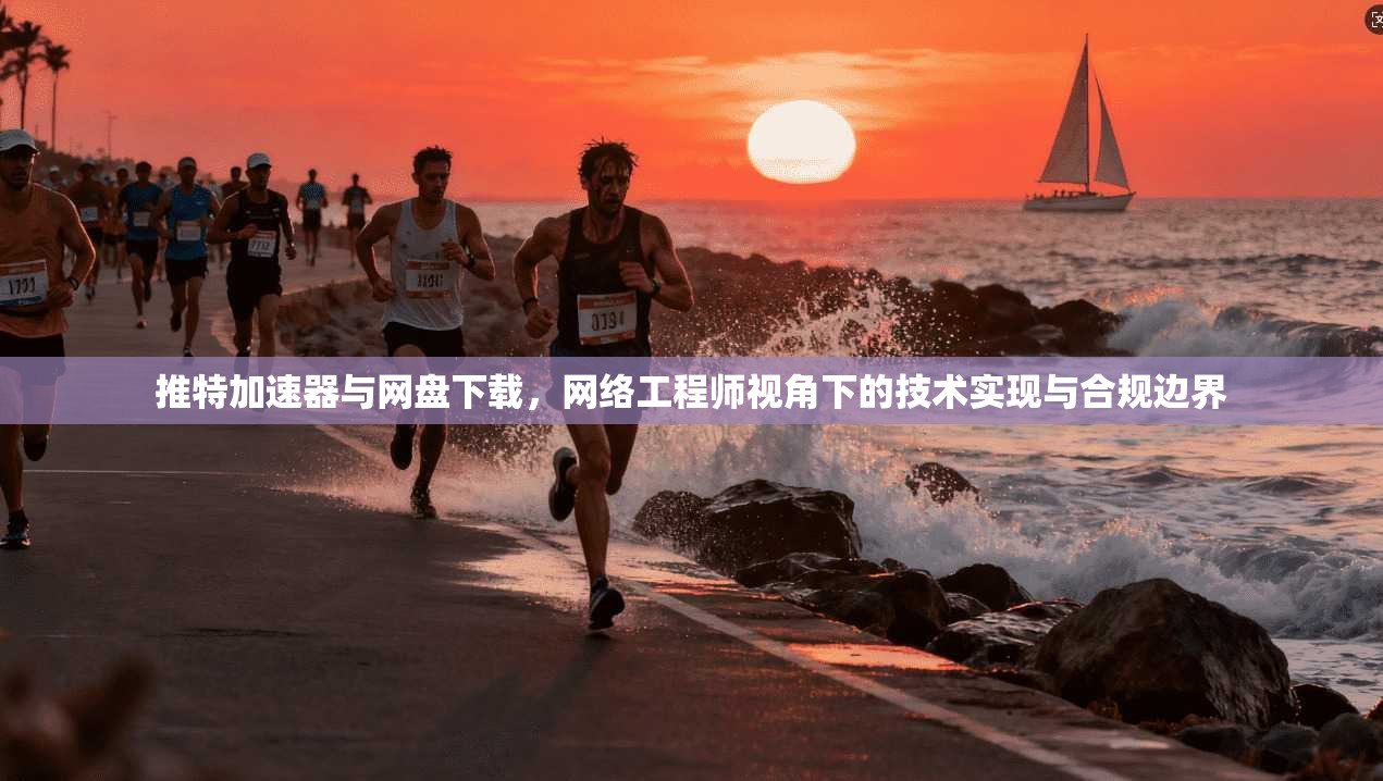 推特加速器与网盘下载，网络工程师视角下的技术实现与合规边界