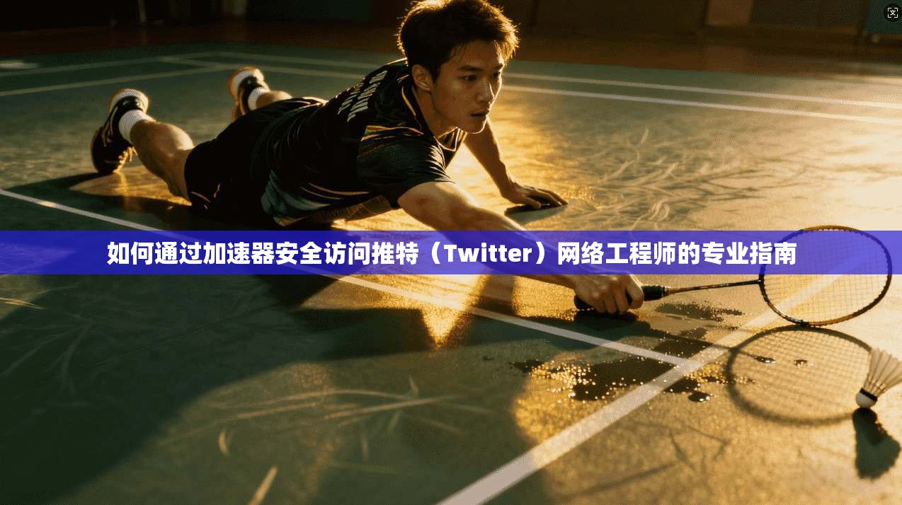 如何通过加速器安全访问推特（Twitter）网络工程师的专业指南