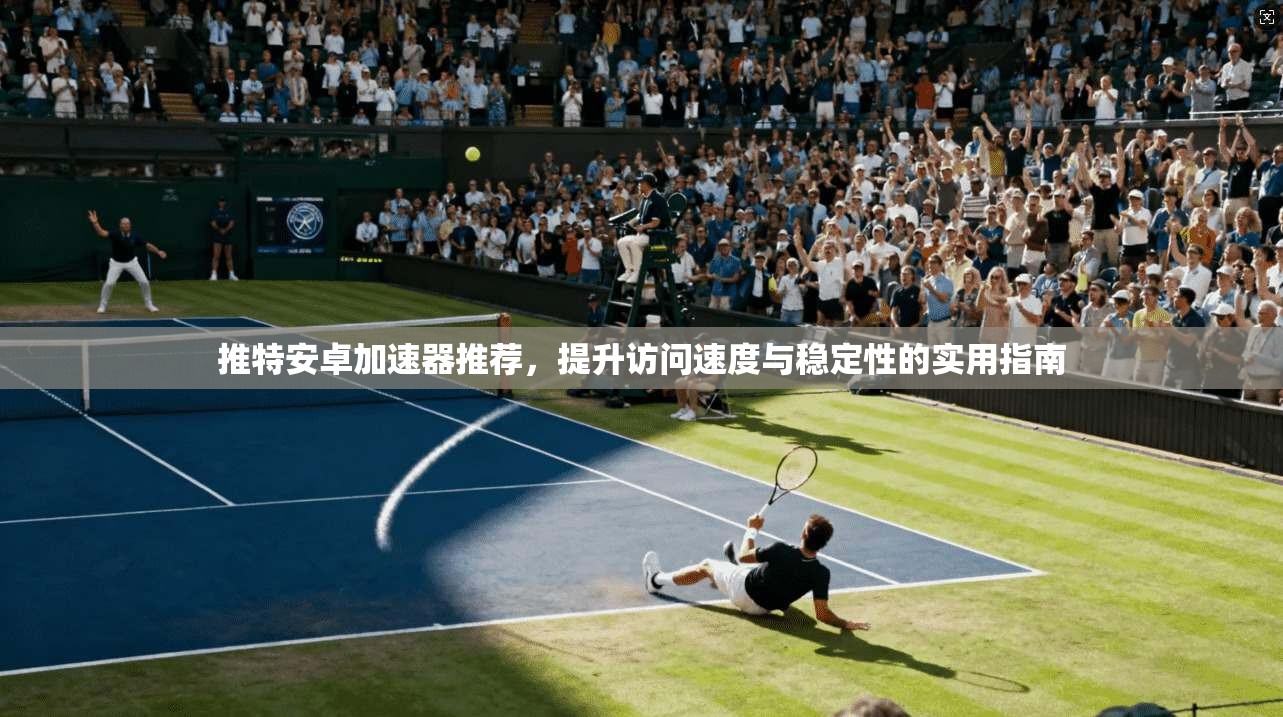 推特安卓加速器推荐，提升访问速度与稳定性的实用指南