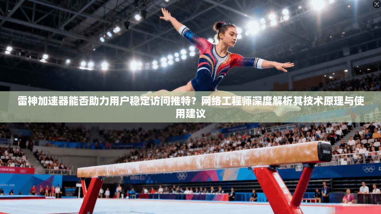 雷神加速器能否助力用户稳定访问推特？网络工程师深度解析其技术原理与使用建议