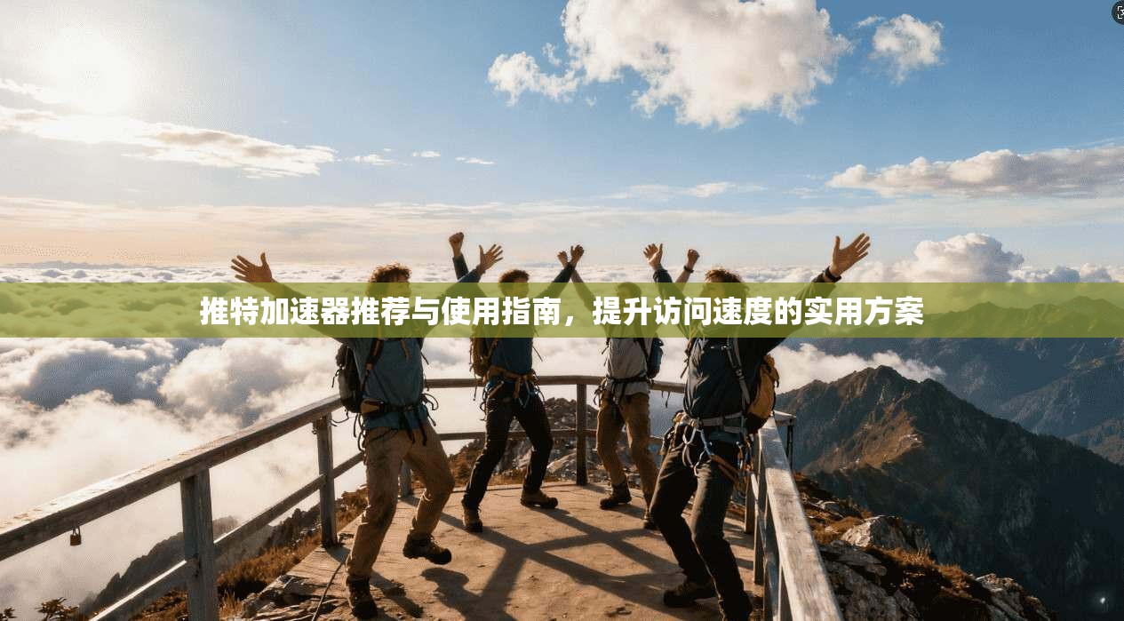 推特加速器推荐与使用指南，提升访问速度的实用方案