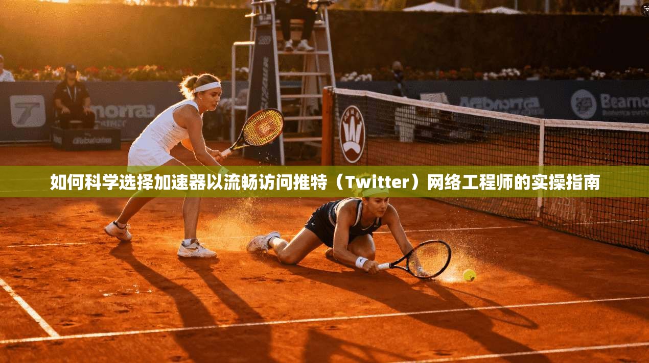如何科学选择加速器以流畅访问推特（Twitter）网络工程师的实操指南