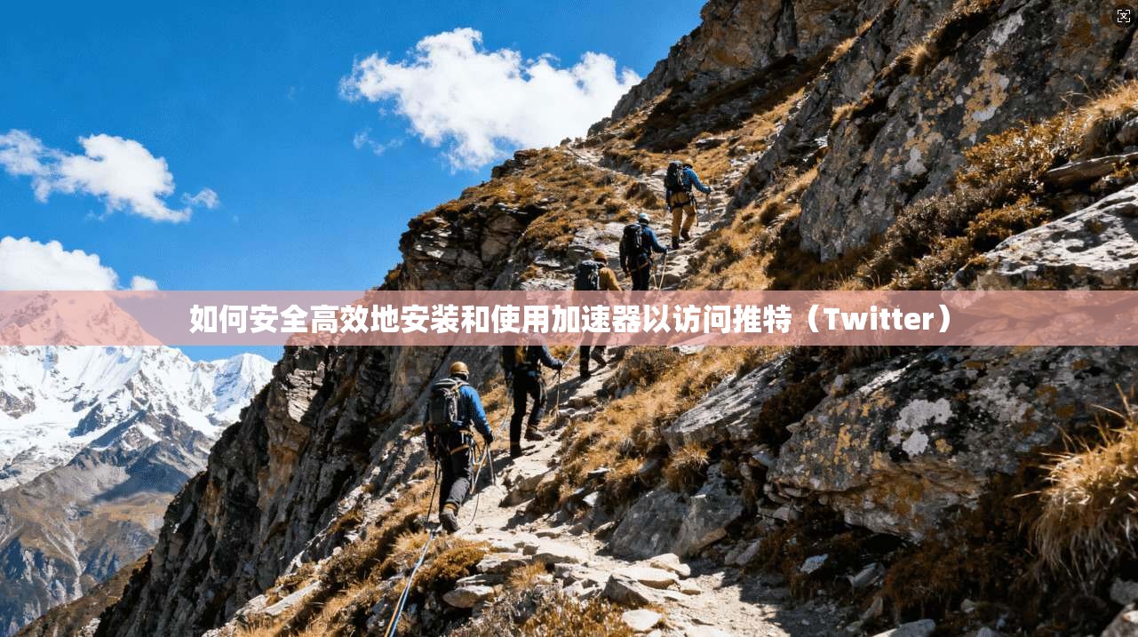 如何安全高效地安装和使用加速器以访问推特（Twitter）