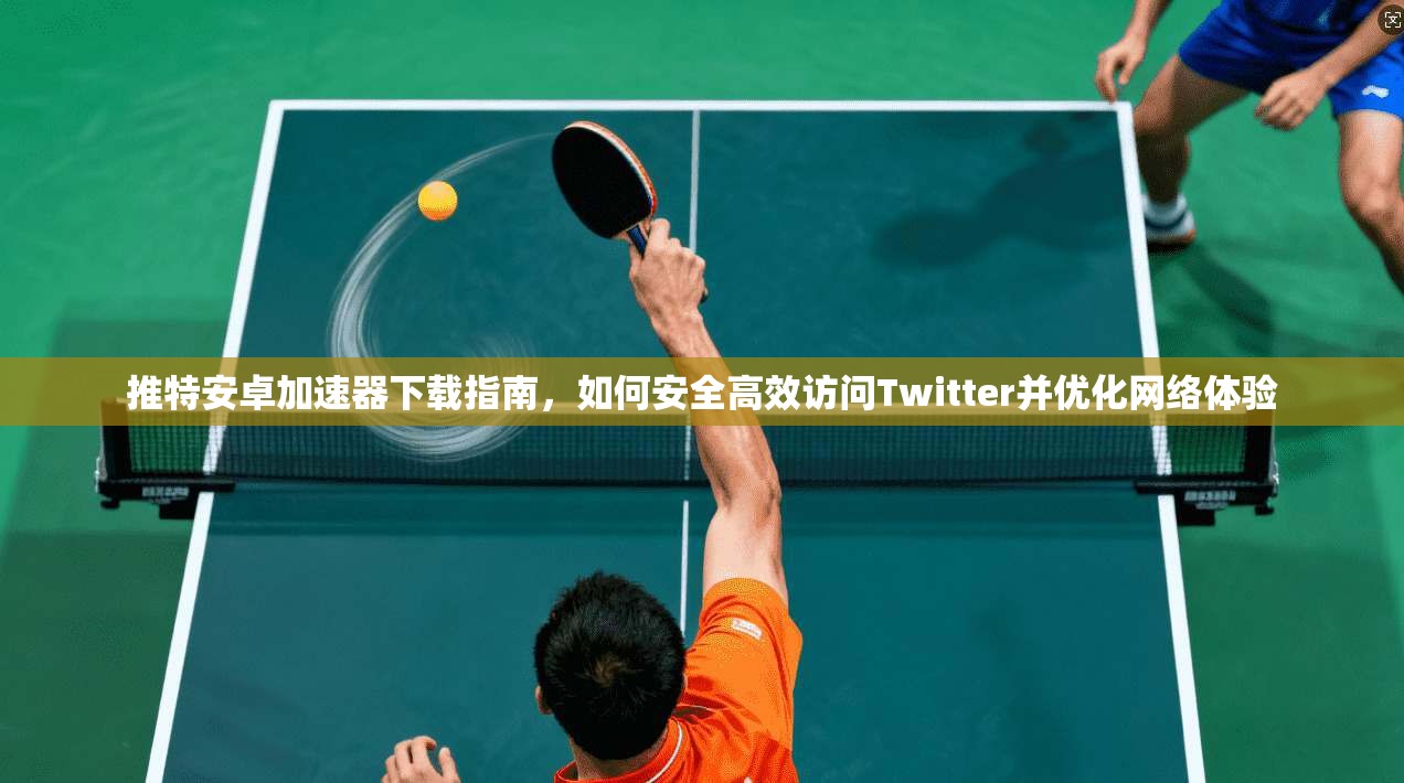 推特安卓加速器下载指南，如何安全高效访问Twitter并优化网络体验