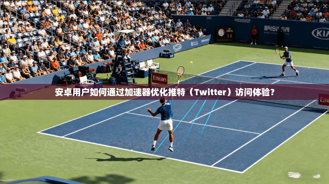 安卓用户如何通过加速器优化推特（Twitter）访问体验？