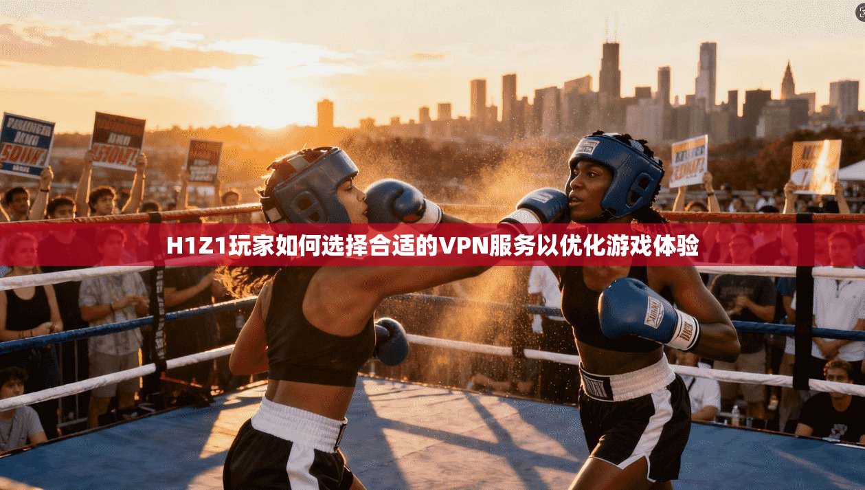 H1Z1玩家如何选择合适的VPN服务以优化游戏体验