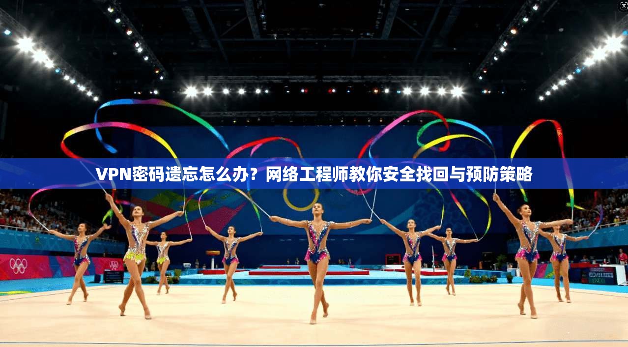 VPN密码遗忘怎么办？网络工程师教你安全找回与预防策略