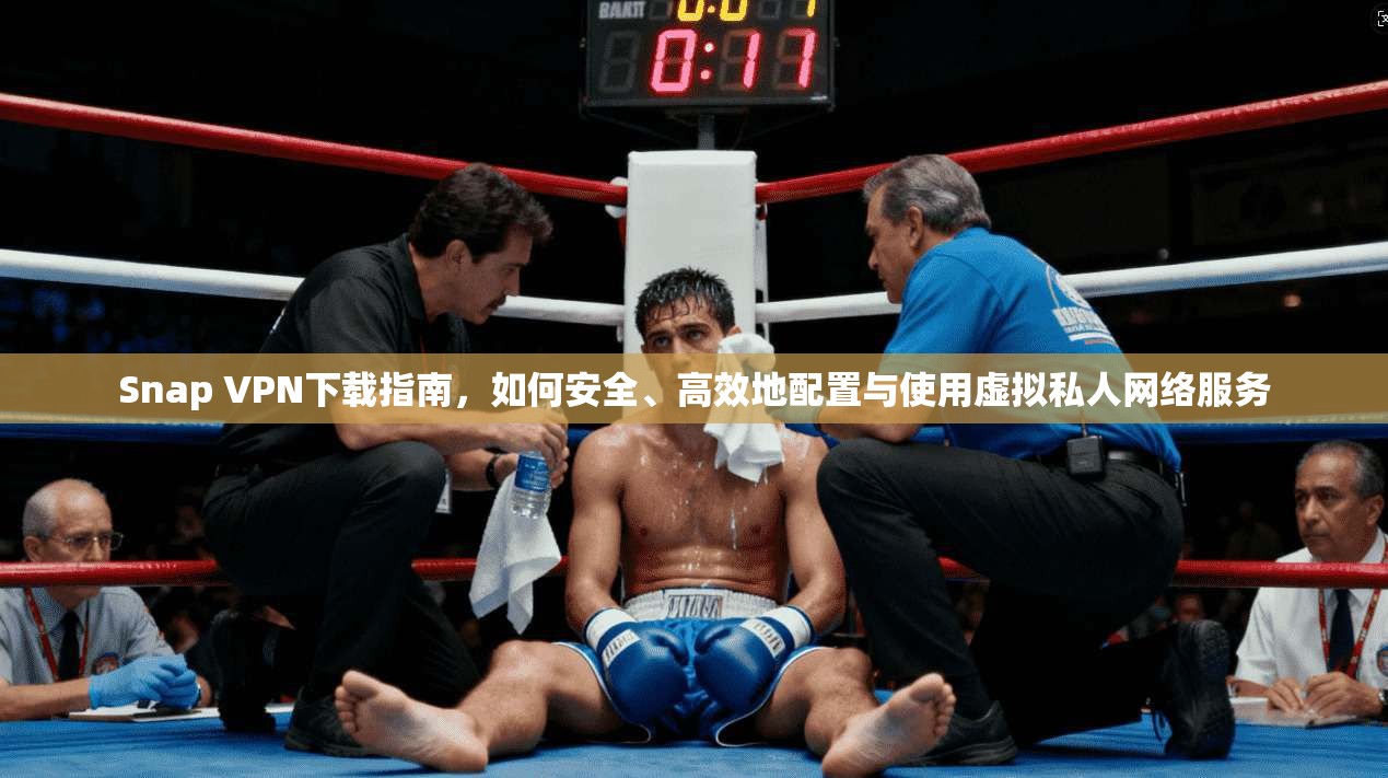 Snap VPN下载指南，如何安全、高效地配置与使用虚拟私人网络服务