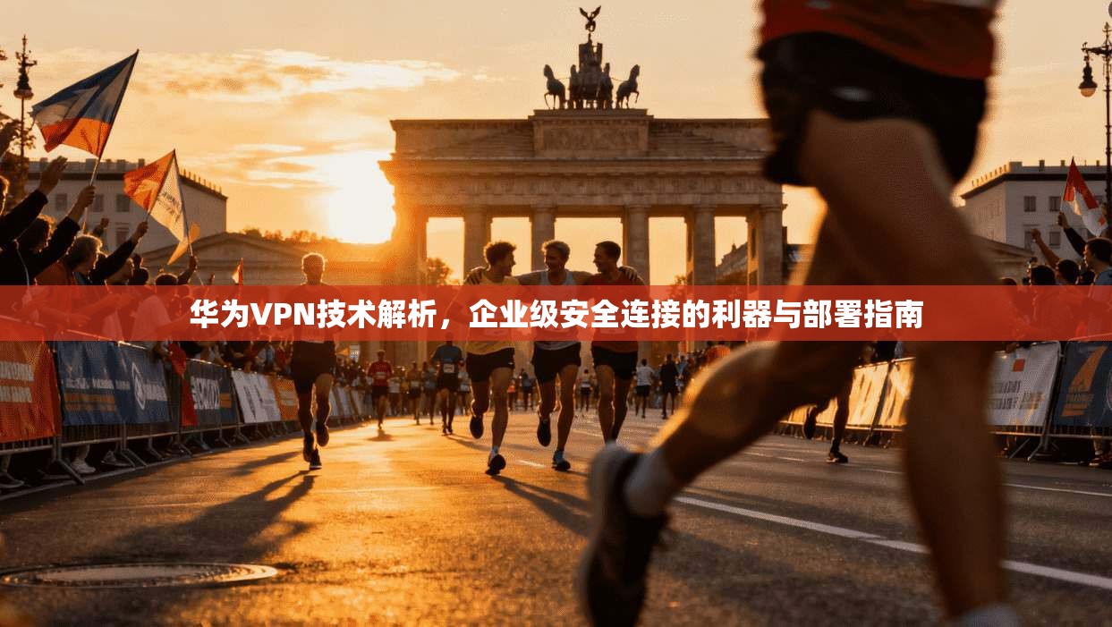 华为VPN技术解析，企业级安全连接的利器与部署指南