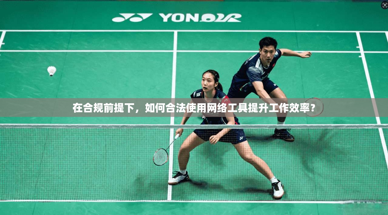 在合规前提下，如何合法使用网络工具提升工作效率？