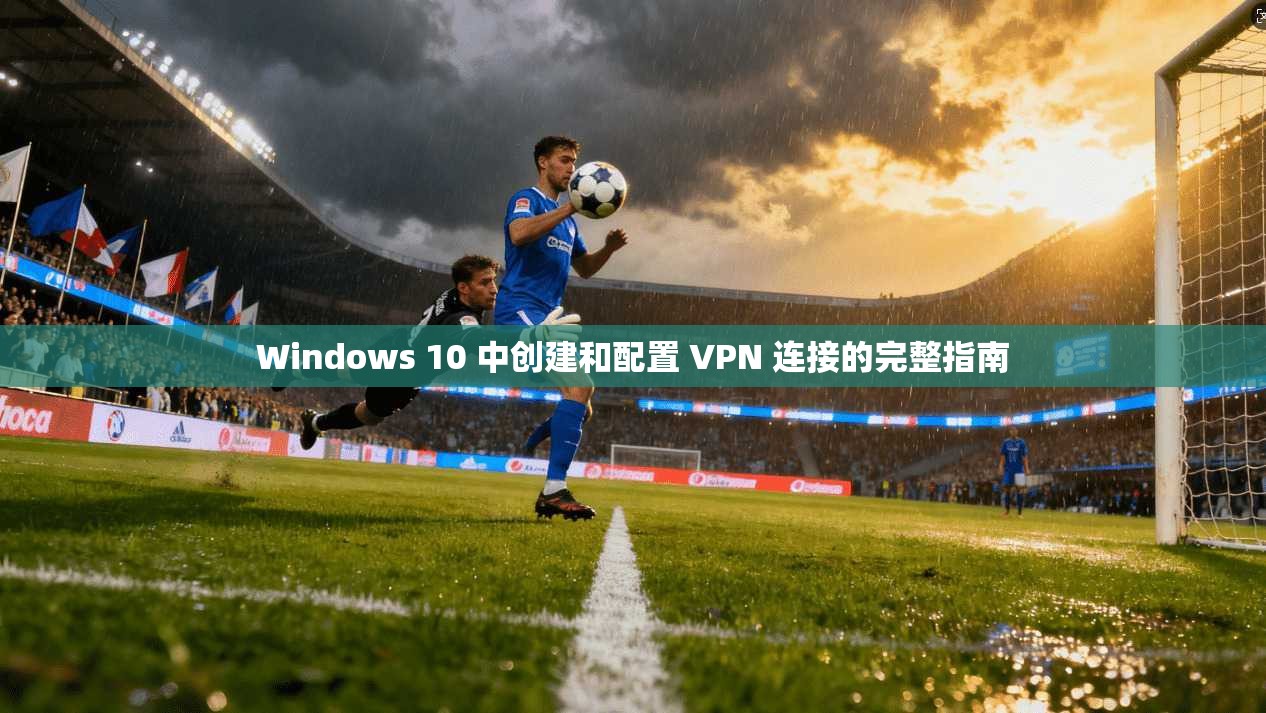 Windows 10 中创建和配置 VPN 连接的完整指南