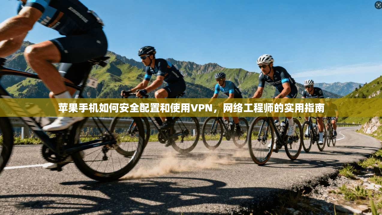 苹果手机如何安全配置和使用VPN，网络工程师的实用指南