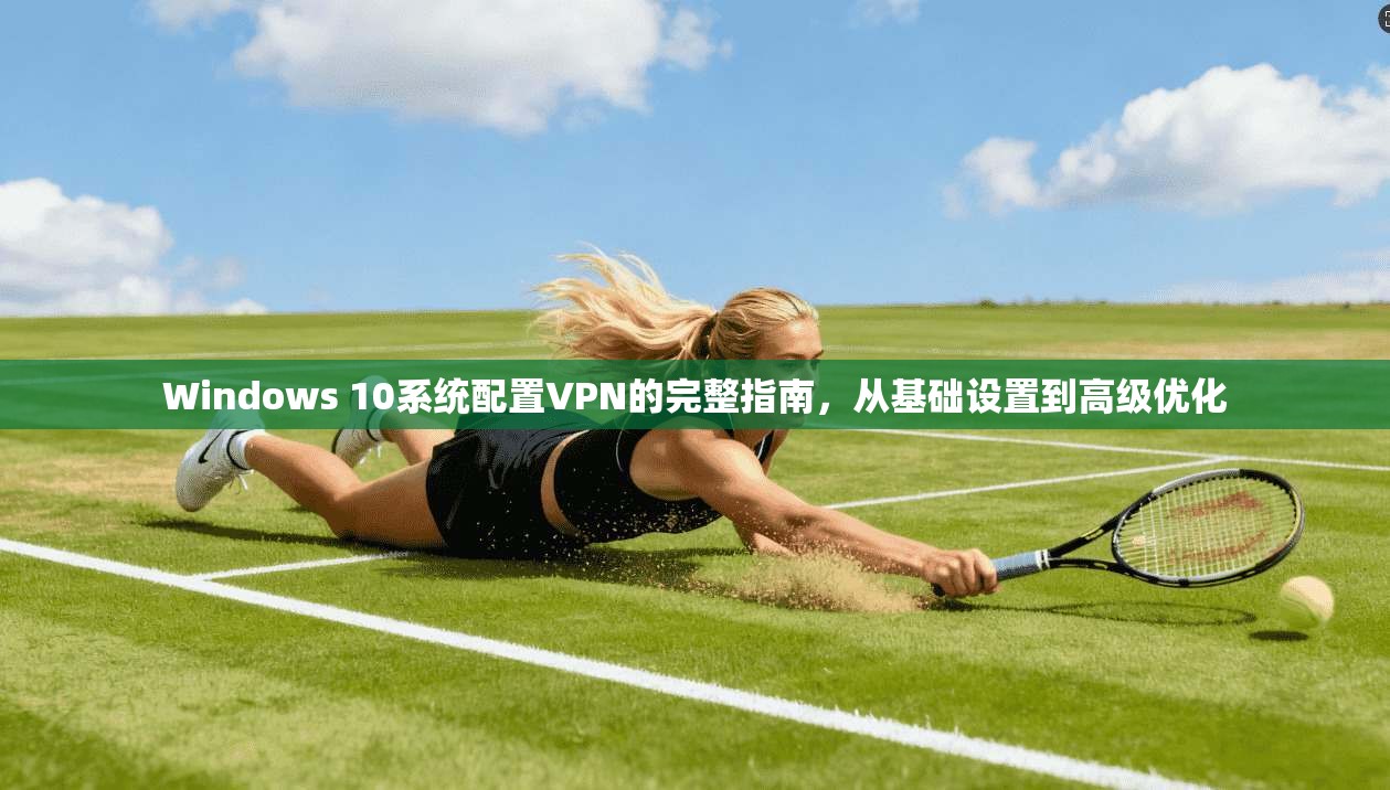 Windows 10系统配置VPN的完整指南，从基础设置到高级优化
