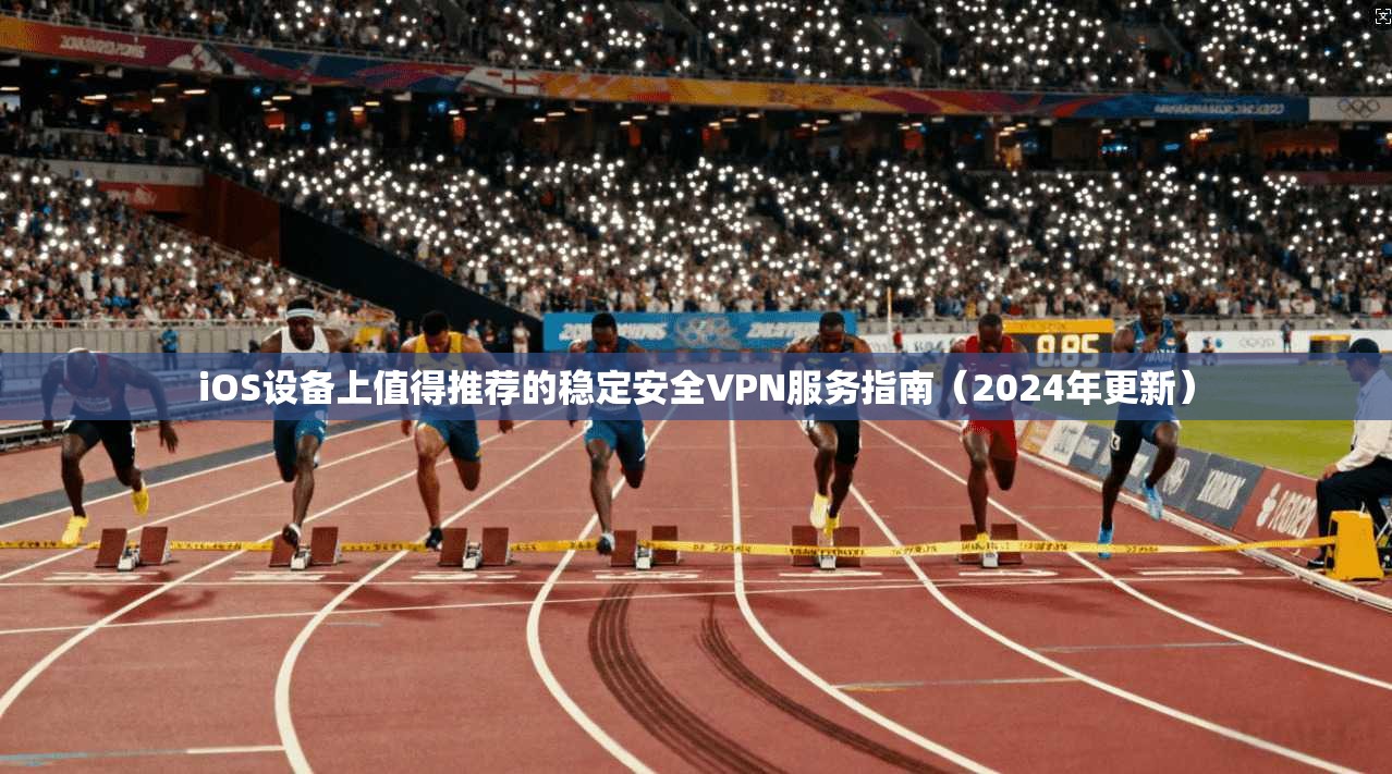 iOS设备上值得推荐的稳定安全VPN服务指南（2024年更新）