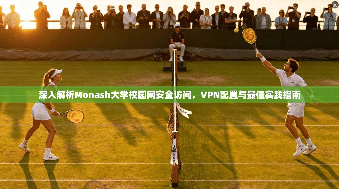 深入解析Monash大学校园网安全访问，VPN配置与最佳实践指南