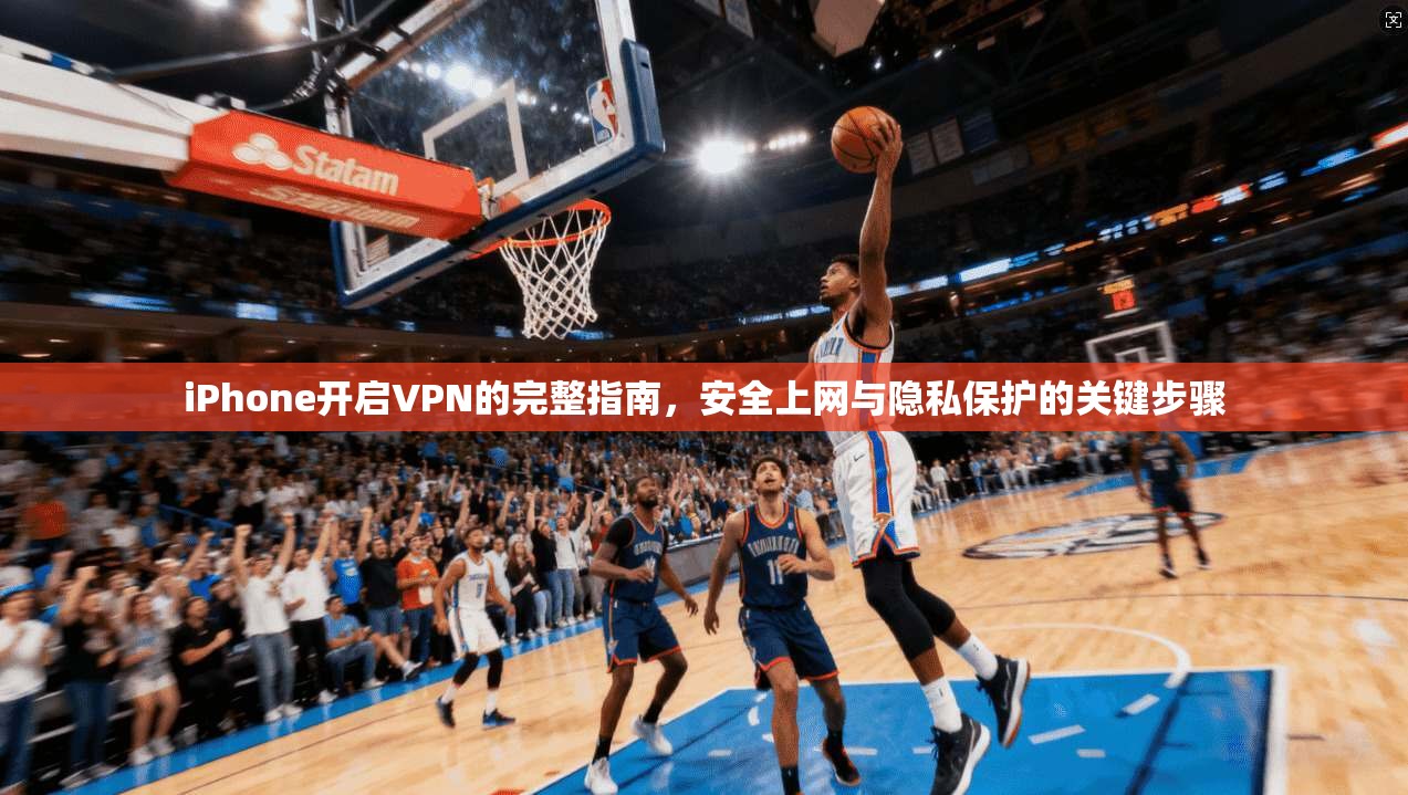 iPhone开启VPN的完整指南，安全上网与隐私保护的关键步骤