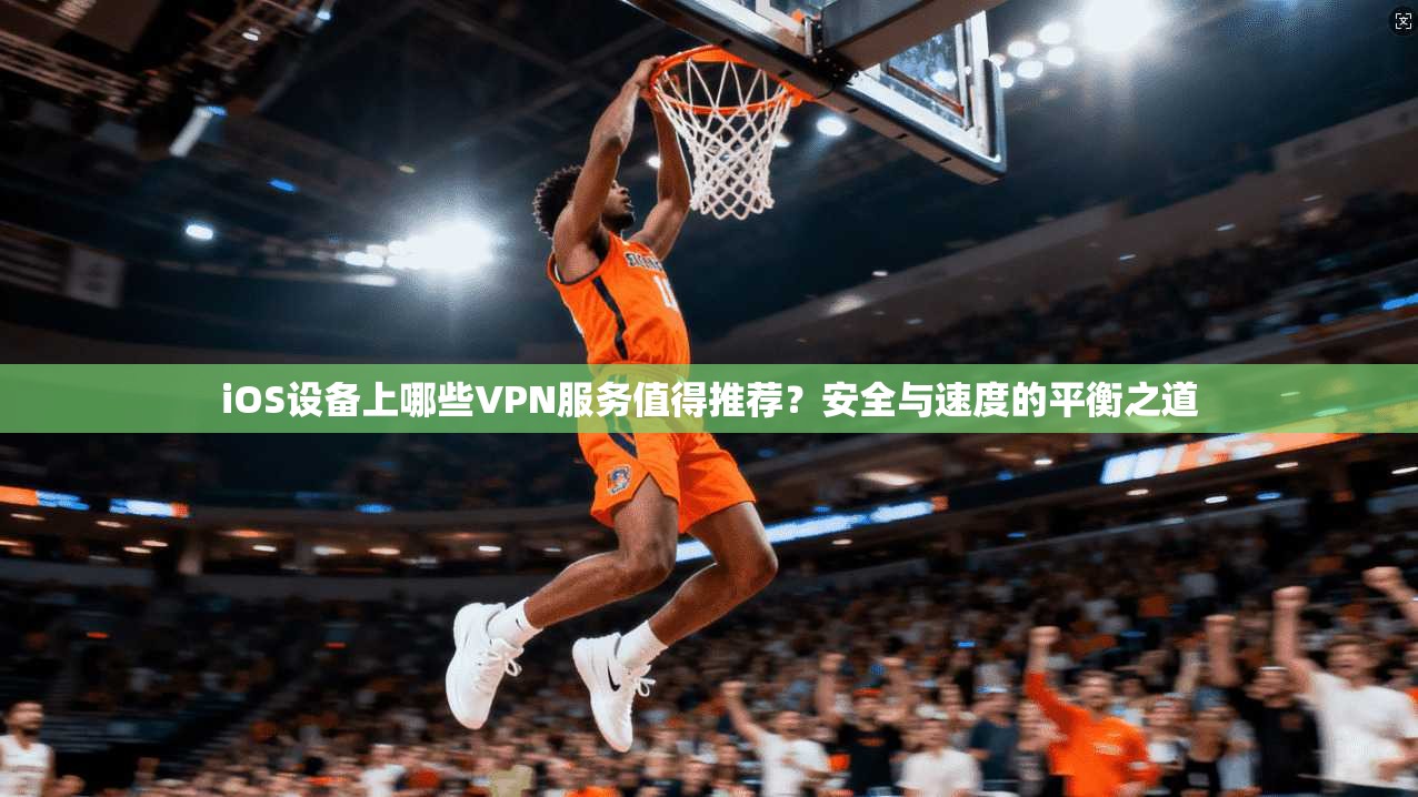 iOS设备上哪些VPN服务值得推荐？安全与速度的平衡之道