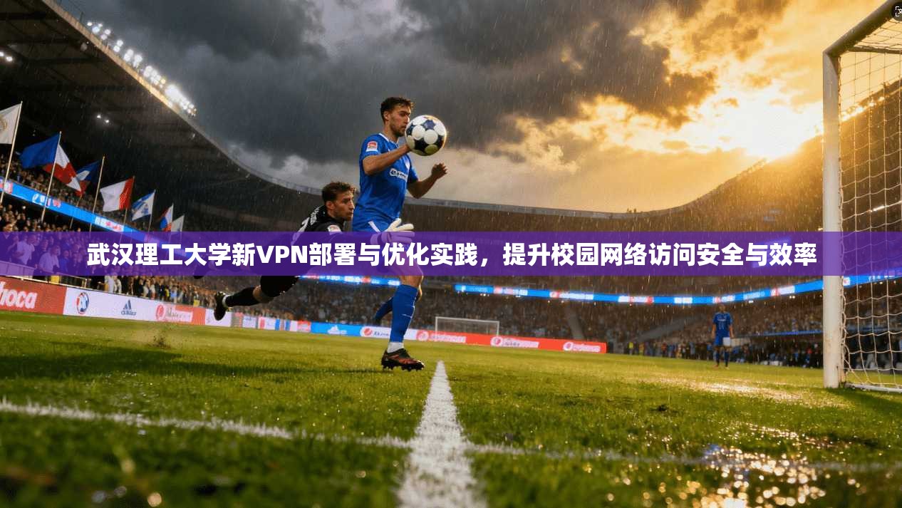 武汉理工大学新VPN部署与优化实践，提升校园网络访问安全与效率