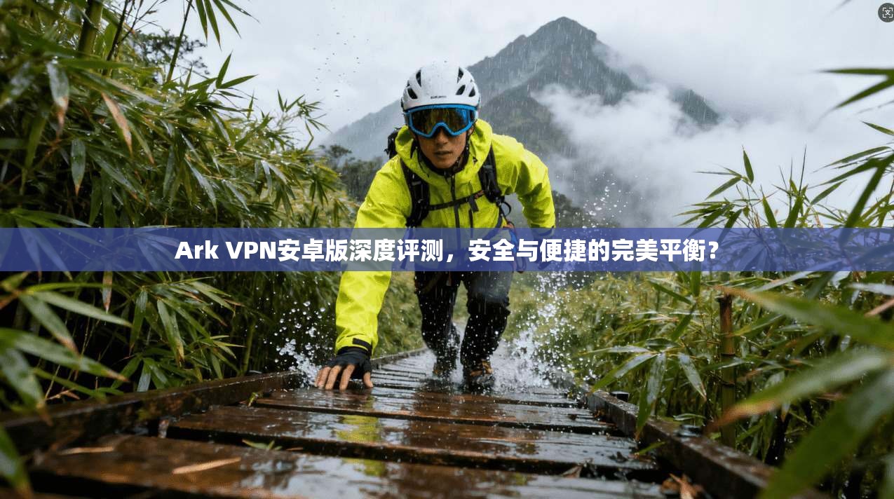 Ark VPN安卓版深度评测，安全与便捷的完美平衡？