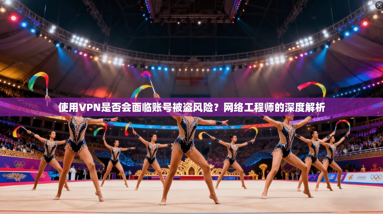 使用VPN是否会面临账号被盗风险？网络工程师的深度解析