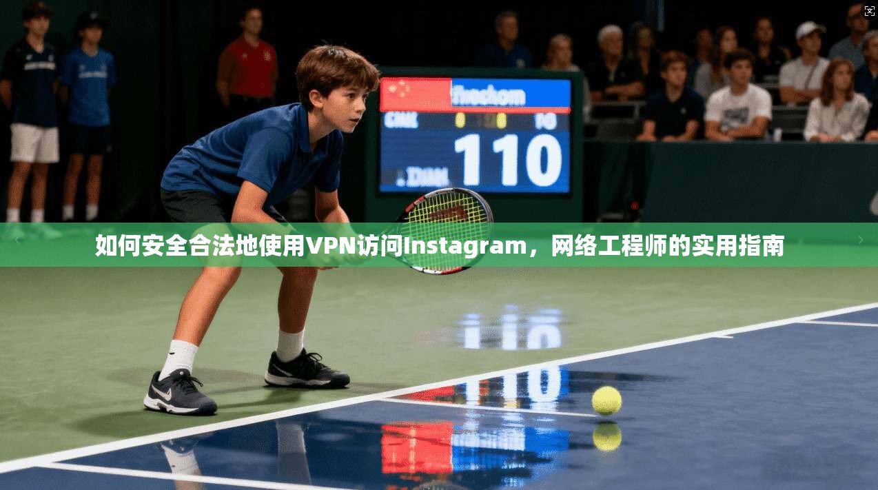 如何安全合法地使用VPN访问Instagram，网络工程师的实用指南