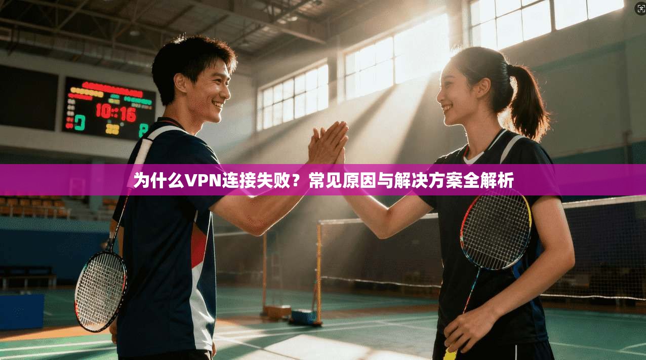 为什么VPN连接失败？常见原因与解决方案全解析