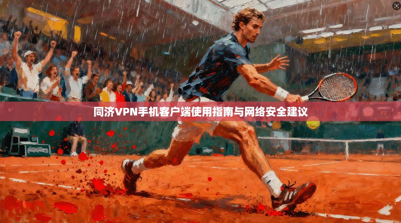 同济VPN手机客户端使用指南与网络安全建议