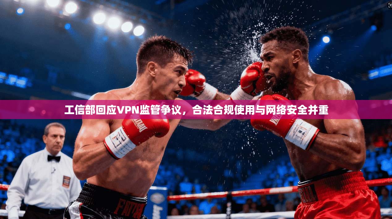 工信部回应VPN监管争议，合法合规使用与网络安全并重