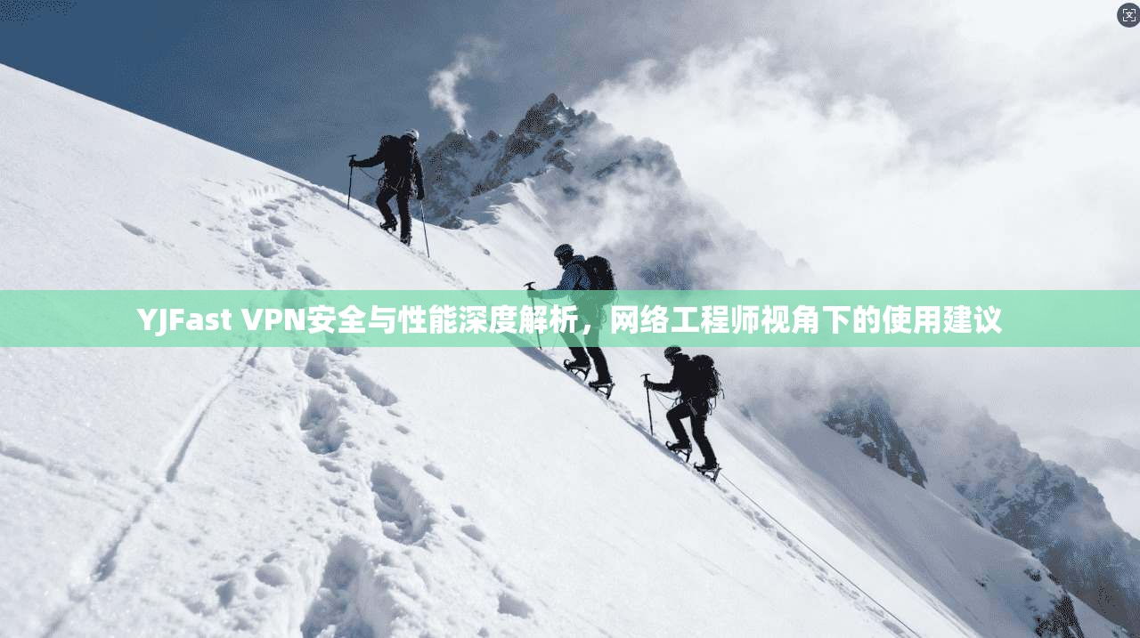YJFast VPN安全与性能深度解析，网络工程师视角下的使用建议
