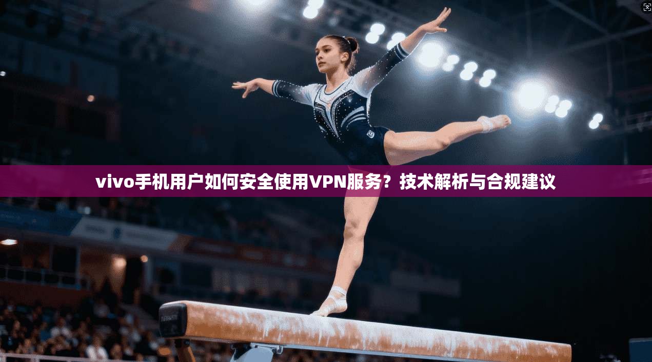 vivo手机用户如何安全使用VPN服务？技术解析与合规建议