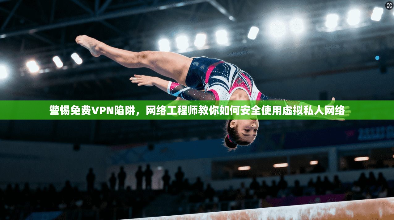 警惕免费VPN陷阱，网络工程师教你如何安全使用虚拟私人网络