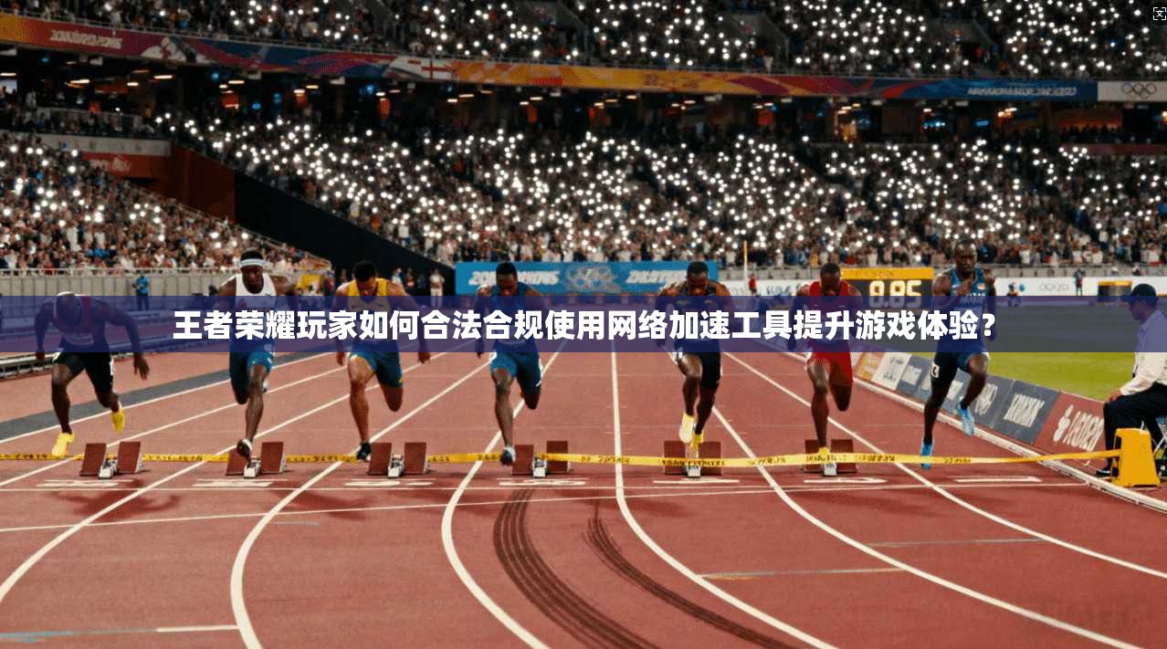 王者荣耀玩家如何合法合规使用网络加速工具提升游戏体验？