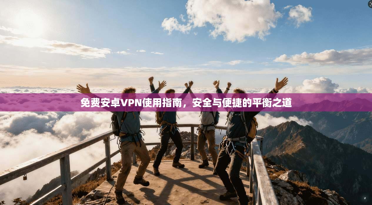 免费安卓VPN使用指南，安全与便捷的平衡之道