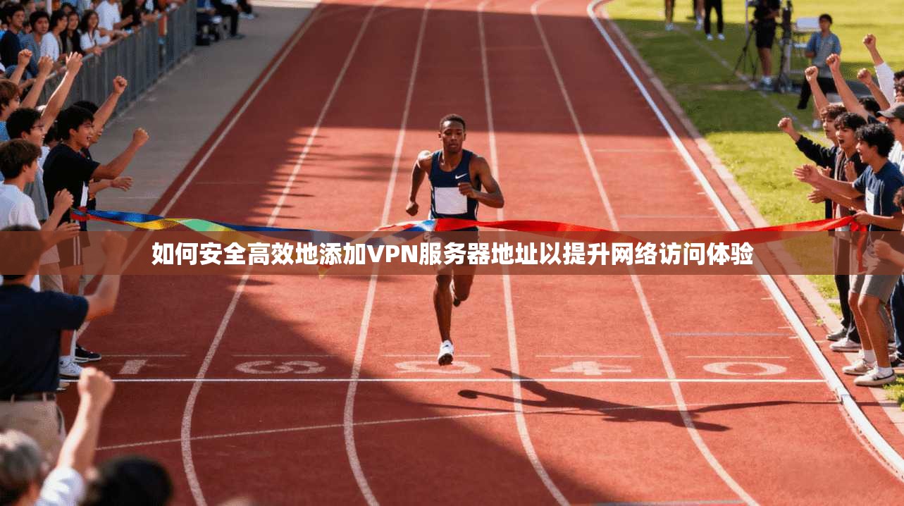 如何安全高效地添加VPN服务器地址以提升网络访问体验