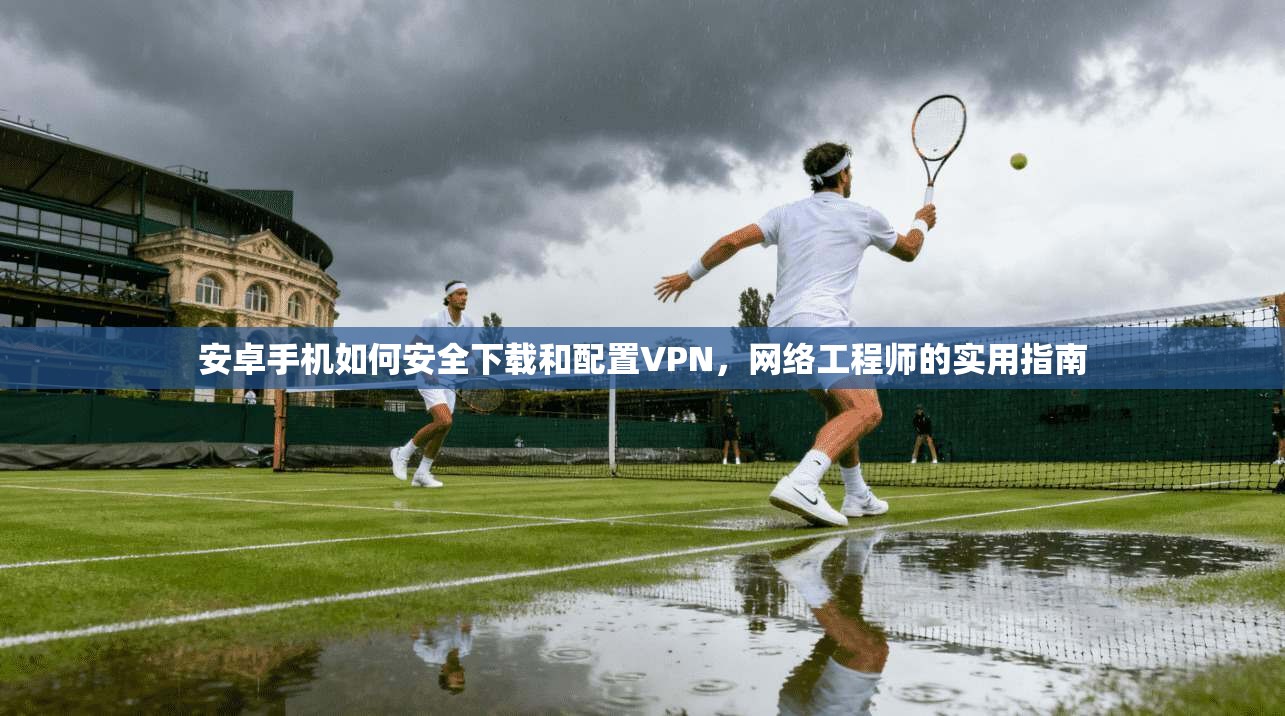 安卓手机如何安全下载和配置VPN，网络工程师的实用指南