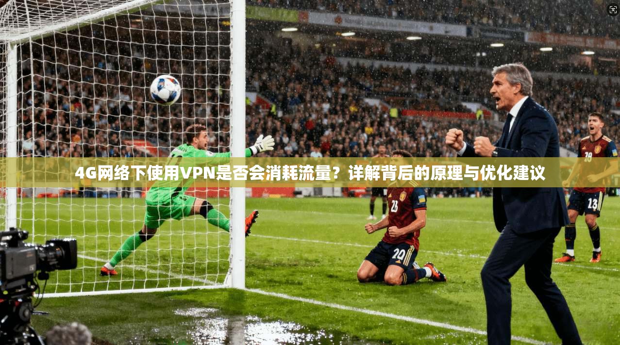 4G网络下使用VPN是否会消耗流量？详解背后的原理与优化建议