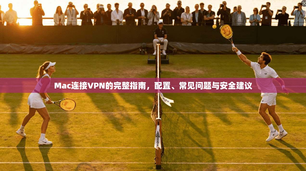 Mac连接VPN的完整指南，配置、常见问题与安全建议